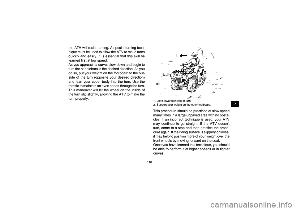 YAMAHA GRIZZLY 250 2011  Owners Manual 7-13
7 the ATV will resist turning. A special turning tech-
nique must be used to allow the ATV to make turns
quickly and easily. It is essential that this skill be
learned first at low speed.
As you 