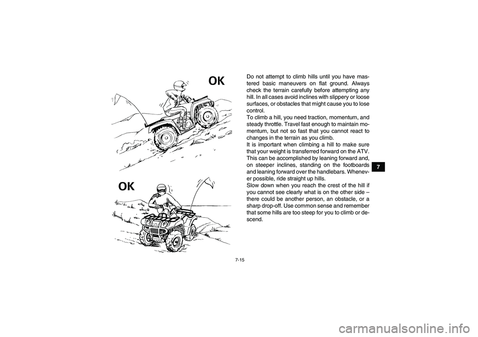 YAMAHA GRIZZLY 250 2011  Owners Manual 7-15
7 Do not attempt to climb hills until you have mas-
tered basic maneuvers on flat ground. Always
check the terrain carefully before attempting any
hill. In all cases avoid inclines with slippery 