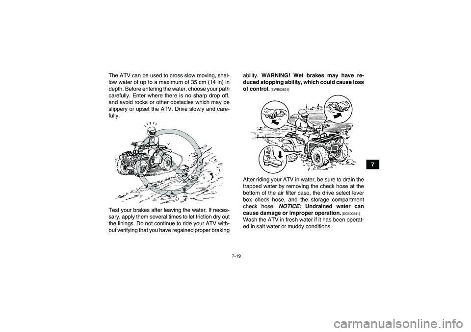 YAMAHA GRIZZLY 250 2011  Owners Manual 7-19
7 The ATV can be used to cross slow moving, shal-
low water of up to a maximum of 35 cm (14 in) in
depth. Before entering the water, choose your path
carefully. Enter where there is no sharp drop