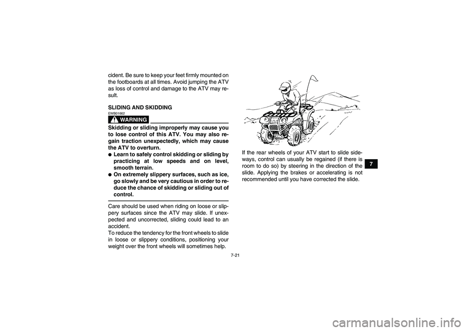 YAMAHA GRIZZLY 250 2011  Owners Manual 7-21
7 cident. Be sure to keep your feet firmly mounted on
the footboards at all times. Avoid jumping the ATV
as loss of control and damage to the ATV may re-
sult.
SLIDING AND SKIDDING
WARNING
EWB016