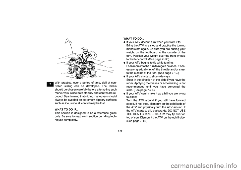 YAMAHA GRIZZLY 250 2011  Owners Manual 7-22
7With practice, over a period of time, skill at con-
trolled sliding can be developed. The terrain
should be chosen carefully before attempting such
maneuvers, since both stability and control ar