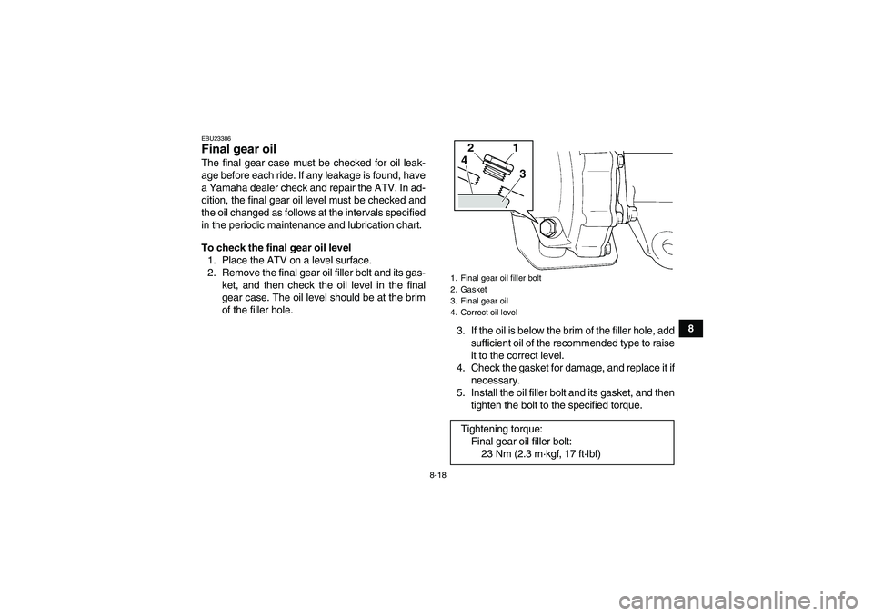 YAMAHA GRIZZLY 250 2011 Owners Manual 8-18
8
EBU23386Final gear oil The final gear case must be checked for oil leak-
age before each ride. If any leakage is found, have
a Yamaha dealer check and repair the ATV. In ad-
dition, the final g YAMAHA GRIZZLY 250 2011 Owners Manual 8-18
8
EBU23386Final gear oil The final gear case must be checked for oil leak-
age before each ride. If any leakage is found, have
a Yamaha dealer check and repair the ATV. In ad-
dition, the final g