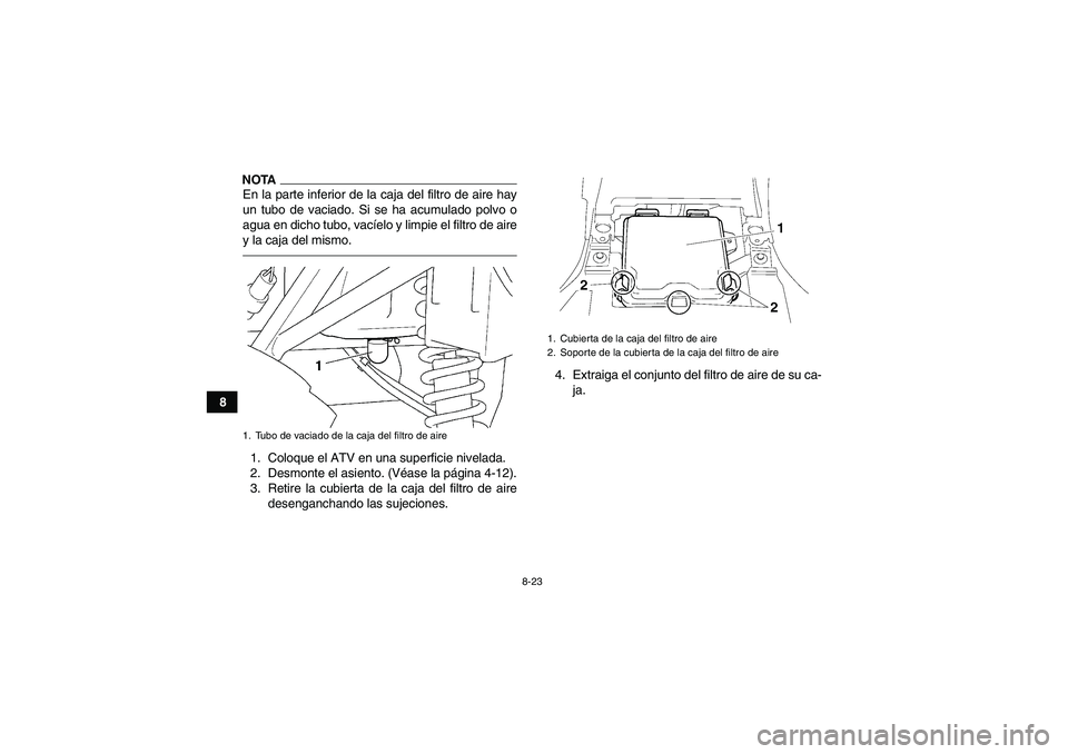 YAMAHA GRIZZLY 250 2011  Manuale de Empleo (in Spanish) 8-23
8
NOTAEn la parte inferior de la caja del filtro de aire hay
un tubo de vaciado. Si se ha acumulado polvo o
agua en dicho tubo, vacíelo y limpie el filtro de aire
y la caja del mismo.1. Coloque 