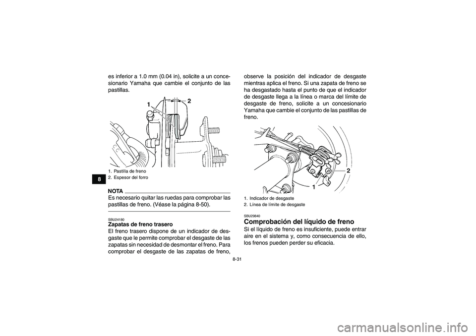YAMAHA GRIZZLY 250 2011 Manuale de Empleo (in Spanish) 8-31
8es inferior a 1.0 mm (0.04 in), solicite a un conce-
sionario Yamaha que cambie el conjunto de las
pastillas.
NOTAEs necesario quitar las ruedas para comprobar las
pastillas de freno. (Véase la YAMAHA GRIZZLY 250 2011 Manuale de Empleo (in Spanish) 8-31
8es inferior a 1.0 mm (0.04 in), solicite a un conce-
sionario Yamaha que cambie el conjunto de las
pastillas.
NOTAEs necesario quitar las ruedas para comprobar las
pastillas de freno. (Véase la