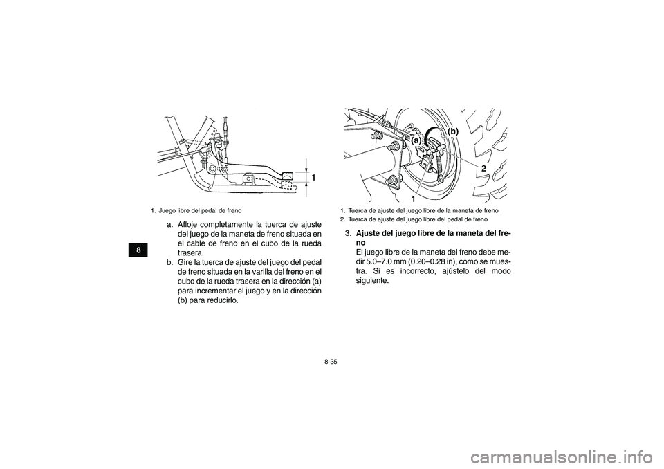 YAMAHA GRIZZLY 250 2011  Manuale de Empleo (in Spanish) 8-35
8a. Afloje completamente la tuerca de ajuste
del juego de la maneta de freno situada en
el cable de freno en el cubo de la rueda
trasera.
b. Gire la tuerca de ajuste del juego del pedal
de freno 