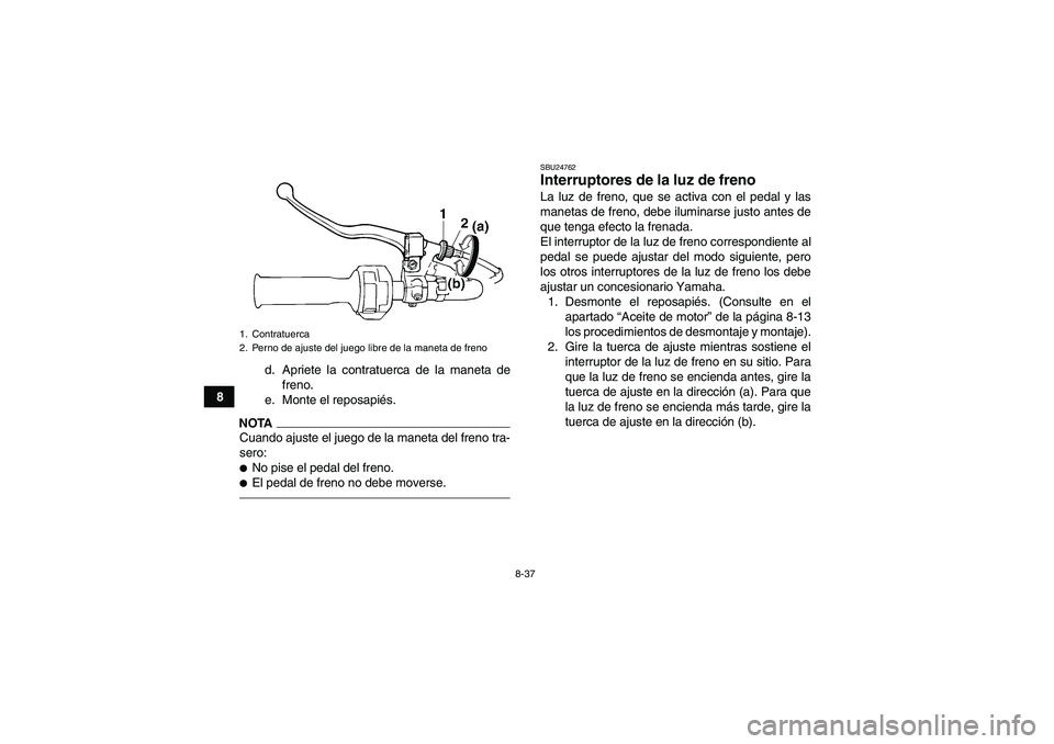 YAMAHA GRIZZLY 250 2011 Manuale de Empleo (in Spanish) 8-37
8d. Apriete la contratuerca de la maneta de
freno.
e. Monte el reposapiés.
NOTACuando ajuste el juego de la maneta del freno tra-
sero:No pise el pedal del freno.El pedal de freno no debe move YAMAHA GRIZZLY 250 2011 Manuale de Empleo (in Spanish) 8-37
8d. Apriete la contratuerca de la maneta de
freno.
e. Monte el reposapiés.
NOTACuando ajuste el juego de la maneta del freno tra-
sero:No pise el pedal del freno.El pedal de freno no debe move