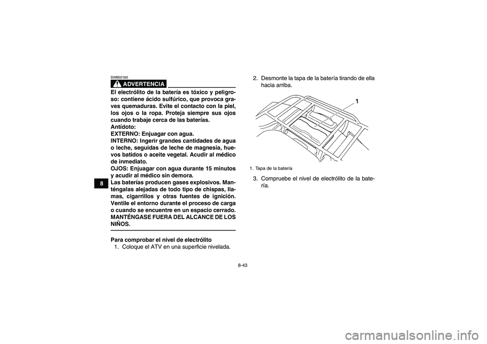 YAMAHA GRIZZLY 250 2011 Manuale de Empleo (in Spanish) 8-43
8
ADVERTENCIA
SWB02160El electrólito de la batería es tóxico y peligro-
so: contiene ácido sulfúrico, que provoca gra-
ves quemaduras. Evite el contacto con la piel,
los ojos o la ropa. Prot YAMAHA GRIZZLY 250 2011 Manuale de Empleo (in Spanish) 8-43
8
ADVERTENCIA
SWB02160El electrólito de la batería es tóxico y peligro-
so: contiene ácido sulfúrico, que provoca gra-
ves quemaduras. Evite el contacto con la piel,
los ojos o la ropa. Prot