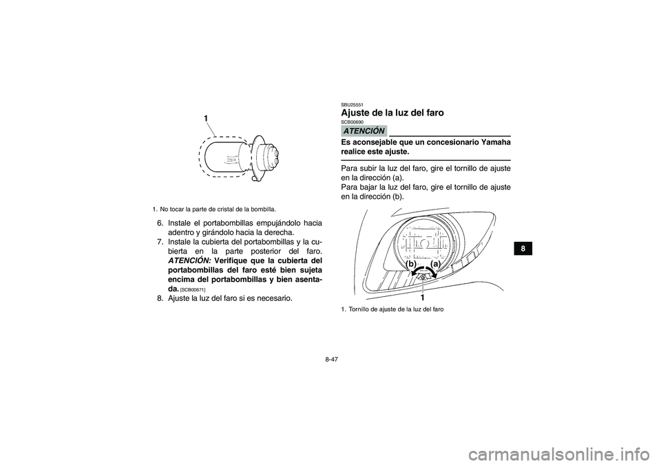 YAMAHA GRIZZLY 250 2010  Manuale de Empleo (in Spanish) 8-47
8 6. Instale el portabombillas empujándolo hacia
adentro y girándolo hacia la derecha.
7. Instale la cubierta del portabombillas y la cu-
bierta en la parte posterior del faro.
ATENCIÓN: Verif