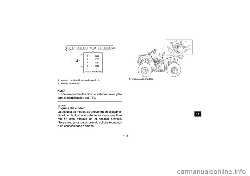 YAMAHA GRIZZLY 250 2010  Manuale de Empleo (in Spanish) 11-2
11
NOTAEl número de identificación del vehículo se emplea
para la identificación del ATV.SBU26050Etiqueta del modelo 
La etiqueta de modelo se encuentra en el lugar in-
dicado en la ilustraci