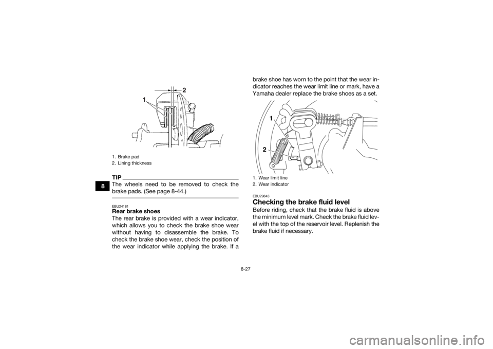 YAMAHA GRIZZLY 350 2017  Owners Manual 8-27
8
TIPThe wheels need to be removed to check the
brake pads. (See page 8-44.) EBU24181Rear brake shoes
The rear brake is provided with a wear indicator,
which allows you to check the brake shoe we