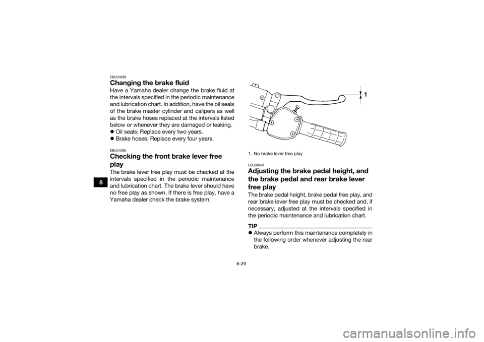 YAMAHA GRIZZLY 350 2017  Owners Manual 8-29
8
EBU24283Changing the brake fluidHave a Yamaha dealer change the brake fluid at
the intervals specified in the periodic maintenance
and lubrication chart. In addition, have the oil seals
of the 
