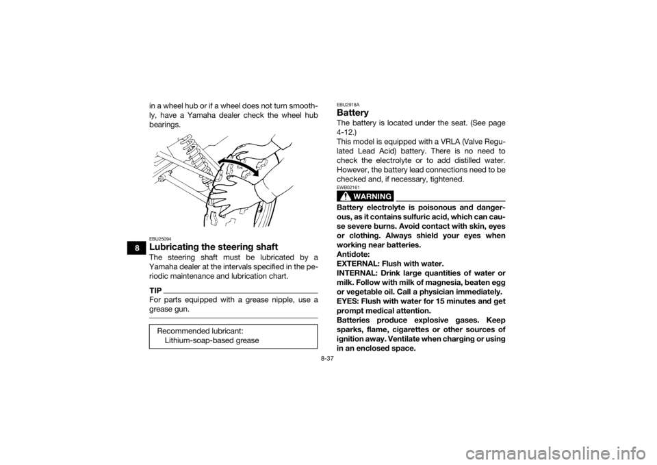 YAMAHA GRIZZLY 350 2017  Owners Manual 8-37
8in a wheel hub or if a wheel does not turn smooth-
ly, have a Yamaha dealer check the wheel hub
bearings.
EBU25094Lubricating the steering shaftThe steering shaft must be lubricated by a
Yamaha 