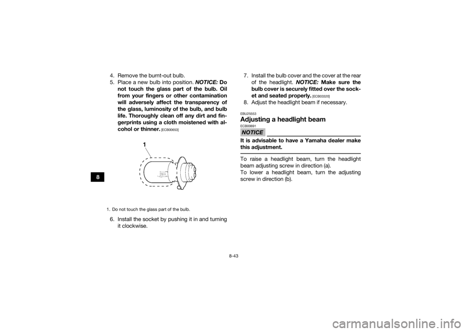 YAMAHA GRIZZLY 350 2017  Owners Manual 8-43
84. Remove the burnt-out bulb.
5. Place a new bulb into position. 
NOTICE: Do
not touch the glass part of the bulb. Oil
from your fingers or other contamination
will adversely affect the transpar
