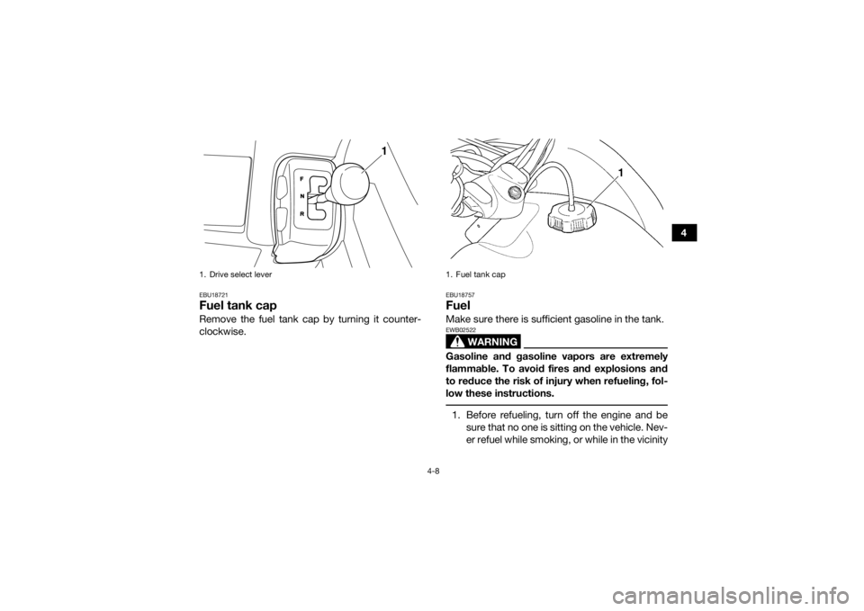 YAMAHA GRIZZLY 350 2017  Owners Manual 4-8
4
EBU18721Fuel tank capRemove the fuel tank cap by turning it counter-
clockwise.
EBU18757FuelMake sure there is sufficient gasoline in the tank.
WARNING
EWB02522Gasoline and gasoline vapors are e
