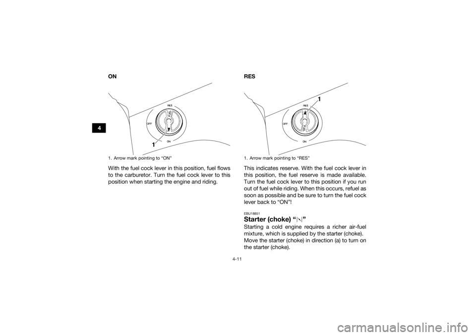 YAMAHA GRIZZLY 350 2017  Owners Manual 4-11
4ON
With the fuel cock lever in this position, fuel flows
to the carburetor. Turn the fuel cock lever to this
position when starting the engine and riding. RES
This indicates reserve. With the fu