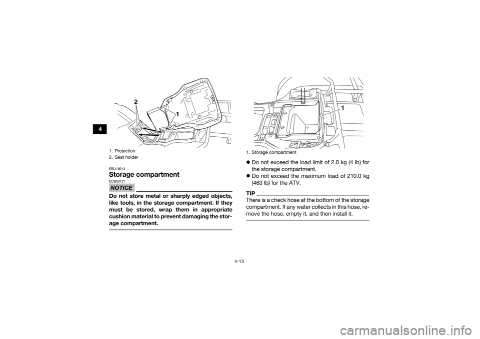 YAMAHA GRIZZLY 350 2017  Owners Manual 4-13
4
EBU18913Storage compartmentNOTICEECB00131Do not store metal or sharply edged objects,
like tools, in the storage compartment. If they
must be stored, wrap them in appropriate
cushion material t