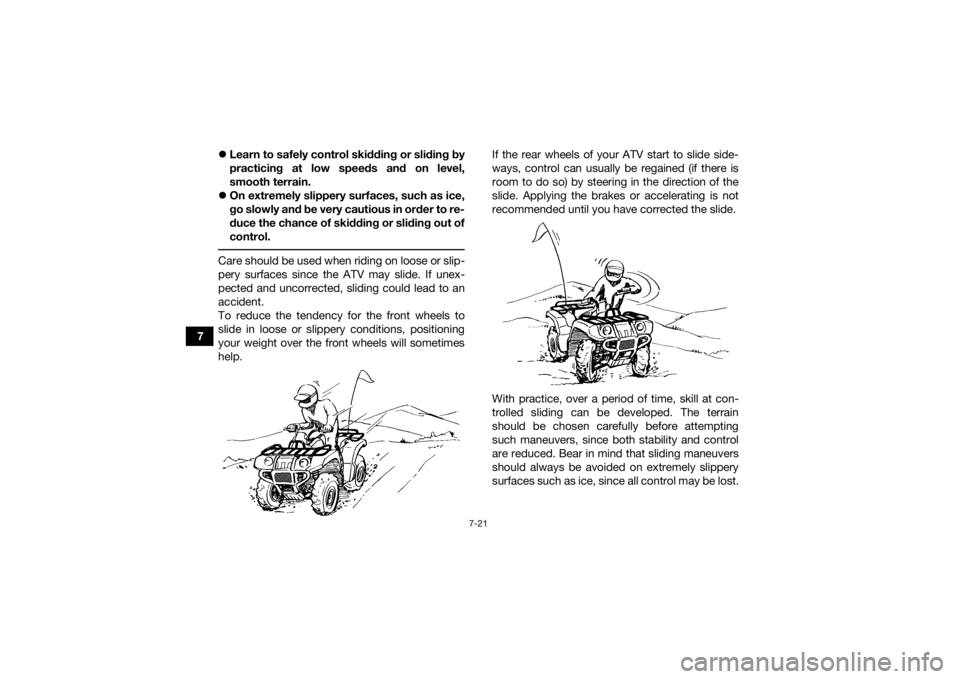 YAMAHA GRIZZLY 350 2017  Owners Manual 7-21
7
Learn to safely control skidding or sliding by
practicing at low speeds and on level,
smooth terrain.
 On extremely slippery surfaces, such as ice,
go slowly and be very cautious in order