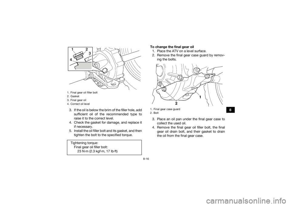 YAMAHA GRIZZLY 350 2017  Owners Manual 8-16
8
3. If the oil is below the brim of the filler hole, add
sufficient oil of the recommended type to
raise it to the correct level.
4. Check the gasket for damage, and replace it if necessary.
5. 