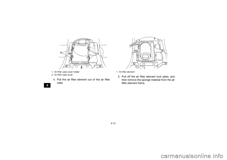 YAMAHA GRIZZLY 350 2017  Owners Manual 8-19
84. Pull the air filter element out of the air filter
case. 5. Pull off the air filter element lock plate, and
then remove the sponge material from the air
filter element frame.
1. Air filter cas