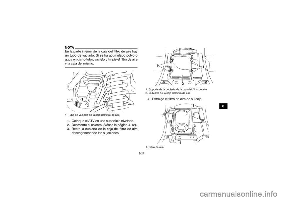 YAMAHA GRIZZLY 350 2017  Manuale de Empleo (in Spanish) 8-21
8
NOTAEn la parte inferior de la caja del filtro de aire hay
un tubo de vaciado. Si se ha acumulado polvo o
agua en dicho tubo, vacíelo y limpie el filtro de aire
y la caja del mismo. 1. Coloque
