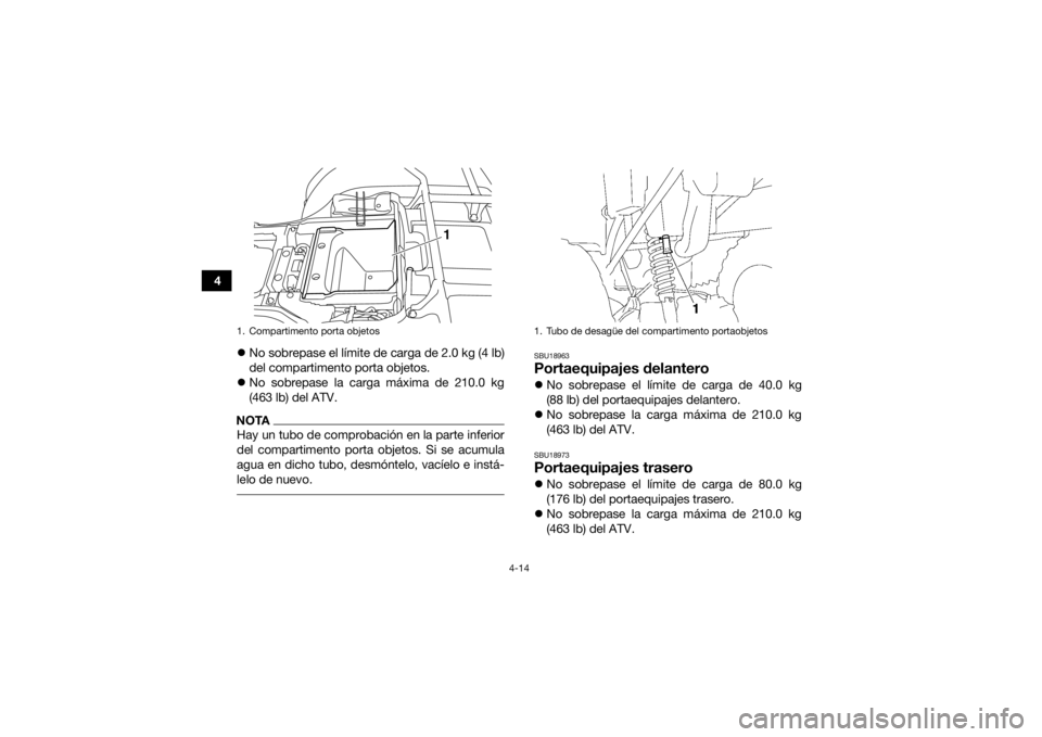 YAMAHA GRIZZLY 350 2017  Manuale de Empleo (in Spanish) 4-14
4No sobrepase el límite de carga de 2.0 kg (4 lb)
del compartimento porta objetos.
 No sobrepase la carga máxima de 210.0 kg
(463 lb) del ATV.
NOTAHay un tubo de comprobación en la parte