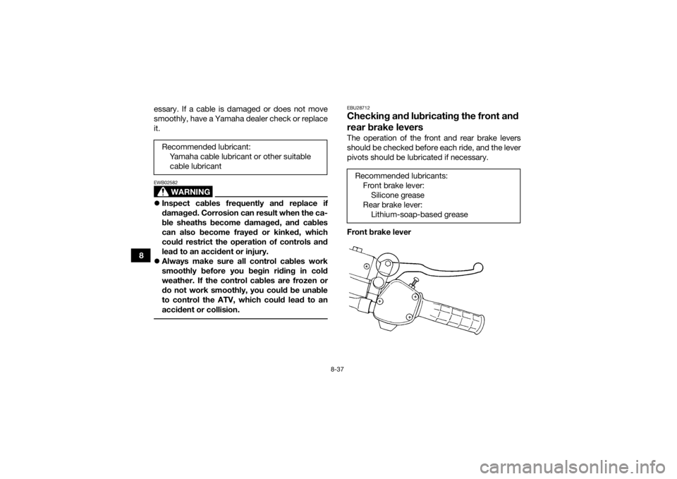 YAMAHA GRIZZLY 350 2016 Owners Manual 8-37
8essary. If a cable is damaged or does not move
smoothly, have a Yamaha dealer check or replace
it.
WARNING
EWB02582
Inspect cables frequently and replace if
damaged. Corrosion can result when YAMAHA GRIZZLY 350 2016 Owners Manual 8-37
8essary. If a cable is damaged or does not move
smoothly, have a Yamaha dealer check or replace
it.
WARNING
EWB02582
Inspect cables frequently and replace if
damaged. Corrosion can result when