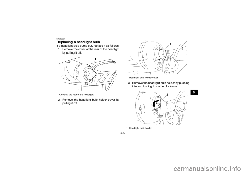 YAMAHA GRIZZLY 350 2016  Owners Manual 8-44
8
EBU30661Replacing a headlight bulbIf a headlight bulb burns out, replace it as follows.1. Remove the cover at the rear of the headlight by pulling it off.
2. Remove the headlight bulb holder co