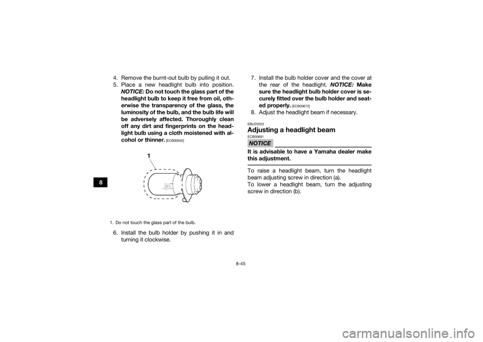 YAMAHA GRIZZLY 350 2016  Owners Manual 8-45
84. Remove the burnt-out bulb by pulling it out.
5. Place a new headlight bulb into position.
NOTICE:  Do not touch the glass part of the
headlight bulb to keep it free from oil, oth-
erwise the 