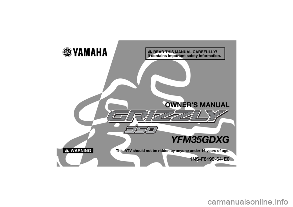YAMAHA GRIZZLY 350 2016  Owners Manual READ THIS MANUAL CAREFULLY!
It contains important safety information.
WARNING
OWNER’S MANUAL
YFM35GDXG
This ATV should not be ridden by anyone under 16 years of age.
1NS-F8199-64-E0
U1NS64E0.book  P