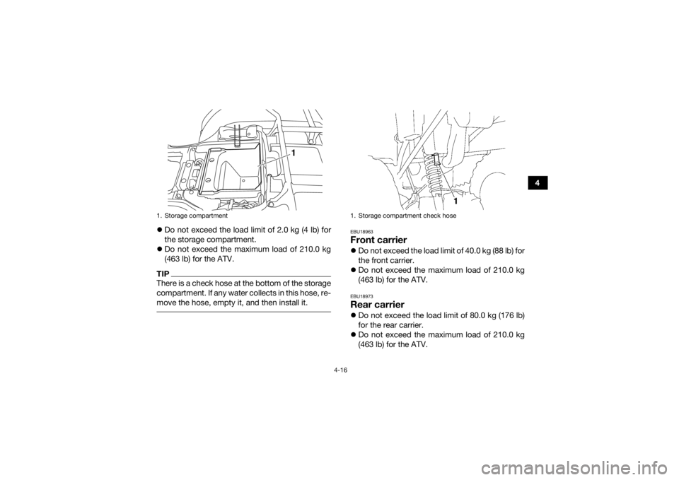 YAMAHA GRIZZLY 350 2016  Owners Manual 4-16
4
 Do not exceed the load limit of 2.0 kg (4 lb) for
the storage compartment.
 Do not exceed the maximum load of 210.0 kg
(463 lb) for the ATV.
TIPThere is a check hose at the bottom of the