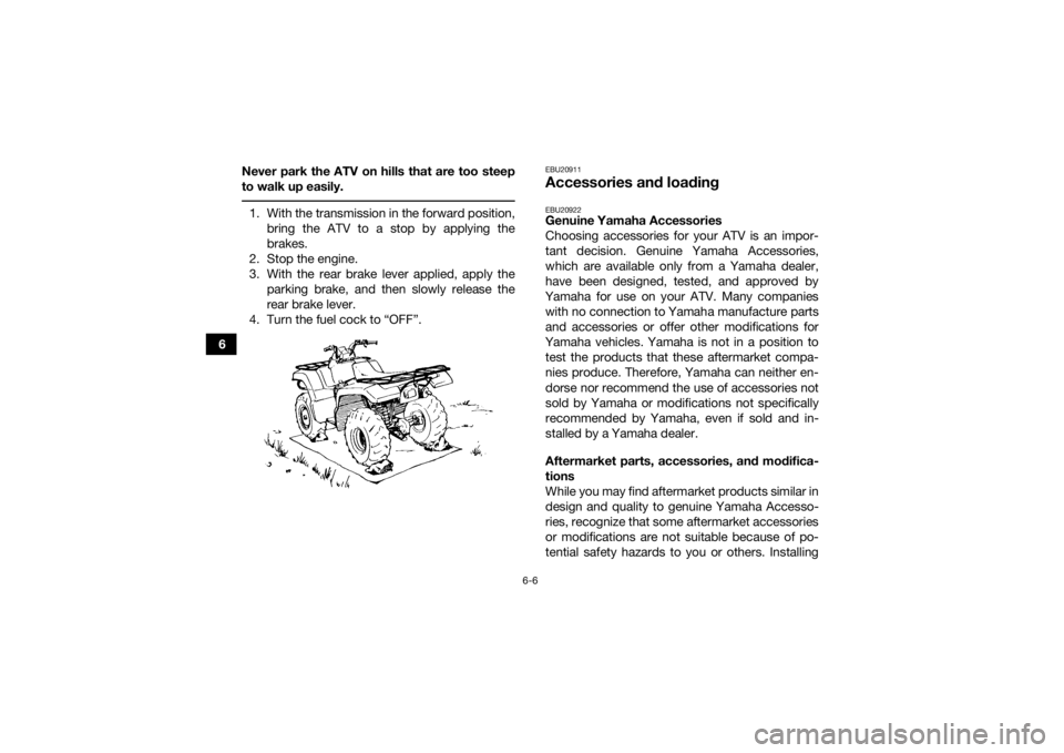 YAMAHA GRIZZLY 350 2016 Owners Manual 6-6
6Never park the ATV on hills that are too steep
to walk up easily.
1. With the transmission in the forward position,
bring the ATV to a stop by applying the
brakes.
2. Stop the engine.
3. With th YAMAHA GRIZZLY 350 2016 Owners Manual 6-6
6Never park the ATV on hills that are too steep
to walk up easily.
1. With the transmission in the forward position,
bring the ATV to a stop by applying the
brakes.
2. Stop the engine.
3. With th