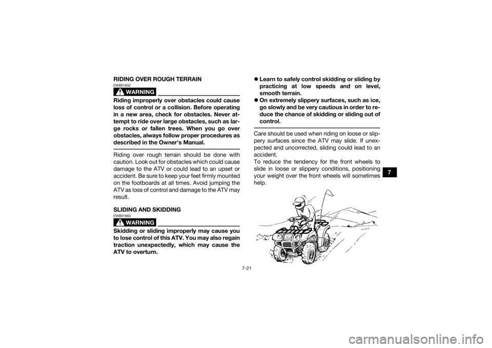 YAMAHA GRIZZLY 350 2016 Owners Manual 7-21
7
RIDING OVER ROUGH TERRAIN
WARNING
EWB01652Riding improperly over obstacles could cause
loss of control or a collision. Before operating
in a new area, check for obstacles. Never at-
tempt to ri YAMAHA GRIZZLY 350 2016 Owners Manual 7-21
7
RIDING OVER ROUGH TERRAIN
WARNING
EWB01652Riding improperly over obstacles could cause
loss of control or a collision. Before operating
in a new area, check for obstacles. Never at-
tempt to ri