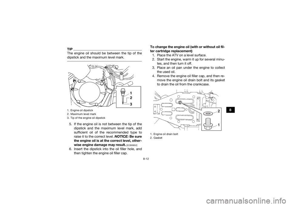 YAMAHA GRIZZLY 350 2016 Owners Manual 8-12
8
TIPThe engine oil should be between the tip of the
dipstick and the maximum level mark. 5. If the engine oil is not between the tip of thedipstick and the maximum level mark, add
sufficient oil YAMAHA GRIZZLY 350 2016 Owners Manual 8-12
8
TIPThe engine oil should be between the tip of the
dipstick and the maximum level mark. 5. If the engine oil is not between the tip of thedipstick and the maximum level mark, add
sufficient oil