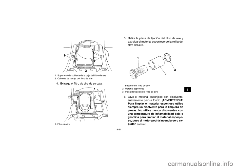 YAMAHA GRIZZLY 350 2016  Manuale de Empleo (in Spanish) 8-21
8
4. Extraiga el filtro de aire de su caja. 5. Retire la placa de fijación del filtro de aire y
extraiga el material esponjoso de la rejilla del
filtro del aire.
6. Lave el material esponjoso co