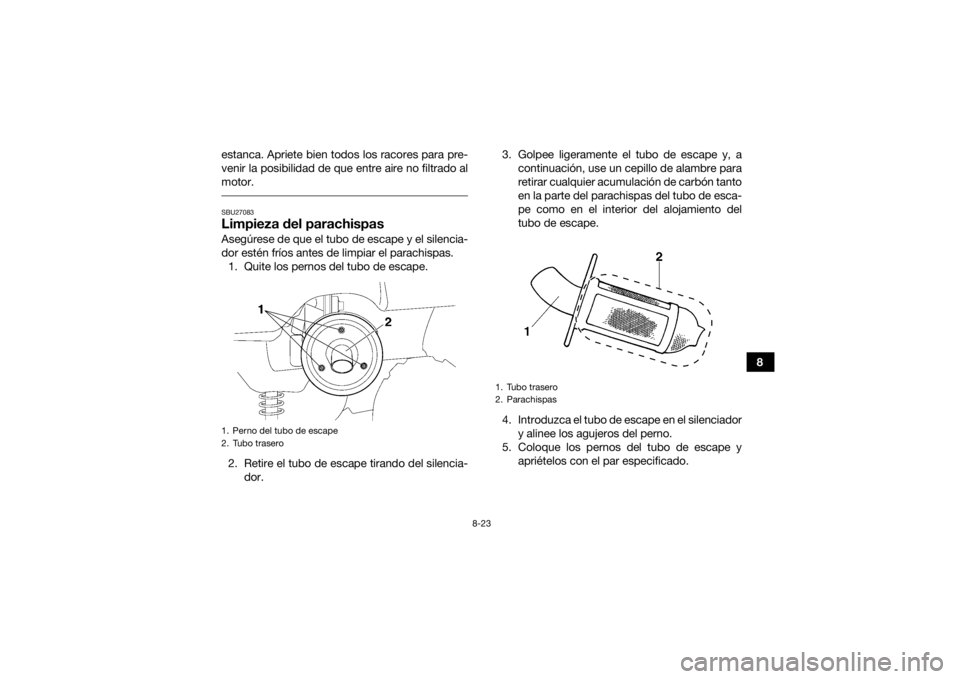 YAMAHA GRIZZLY 350 2016  Manuale de Empleo (in Spanish) 8-23
8
estanca. Apriete bien todos los racores para pre-
venir la posibilidad de que entre aire no filtrado al
motor.
 SBU27083Limpieza del parachispasAsegúrese de que el tubo de escape y el silencia