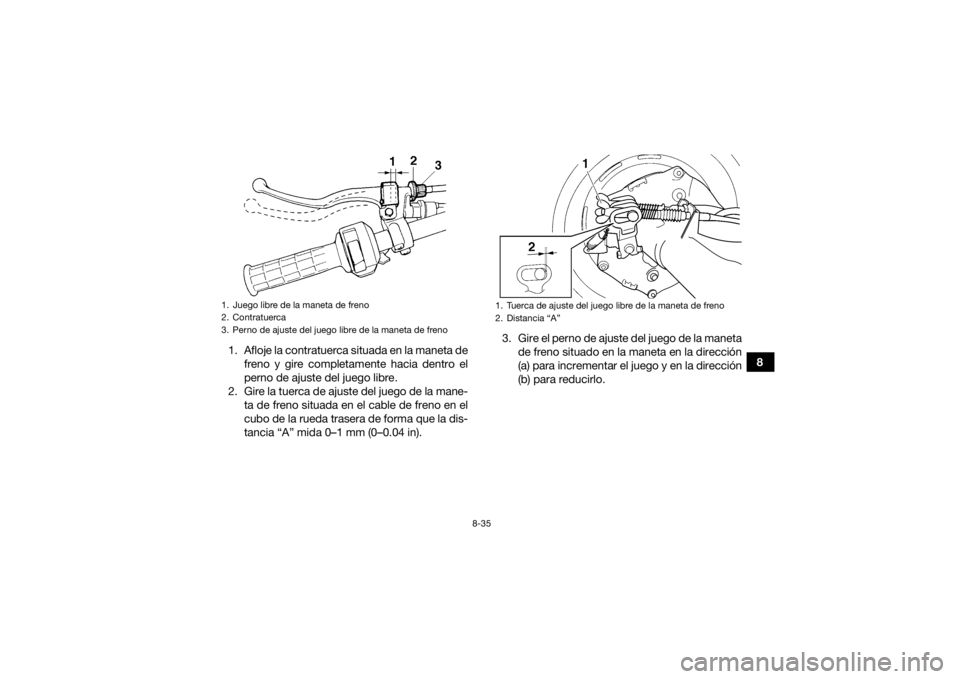 YAMAHA GRIZZLY 350 2016  Manuale de Empleo (in Spanish) 8-35
8
1. Afloje la contratuerca situada en la maneta de
freno y gire completamente hacia dentro el
perno de ajuste del juego libre.
2. Gire la tuerca de ajuste del juego de la mane- ta de freno situa