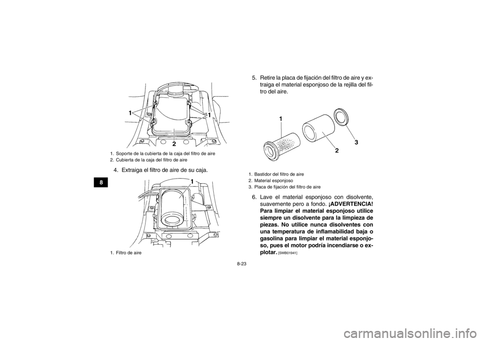 YAMAHA GRIZZLY 350 2014  Manuale de Empleo (in Spanish) 8-23
84. Extraiga el filtro de aire de su caja. 5. Retire la placa de fijación del filtro de aire y ex-
traiga el material esponjoso de la rejilla del fil-
tro del aire.
6. Lave el material esponjoso