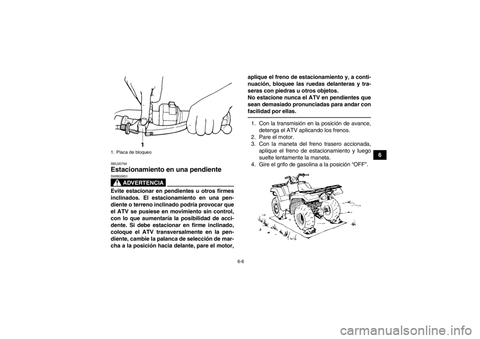 YAMAHA GRIZZLY 350 2014  Manuale de Empleo (in Spanish) 6-6
6
SBU20764Estacionamiento en una pendiente 
ADVERTENCIA
SWB00831Evite estacionar en pendientes u otros firmes
inclinados. El estacionamiento en una pen-
diente o terreno inclinado podría provocar