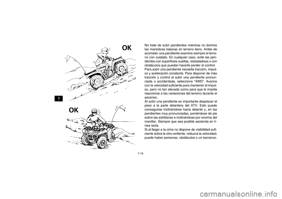 YAMAHA GRIZZLY 350 2014  Manuale de Empleo (in Spanish) 7-16
7No trate de subir pendientes mientras no domine
las maniobras básicas en terreno llano. Antes de
acometer una pendiente examine siempre el terre-
no con cuidado. En cualquier caso, evite las pe