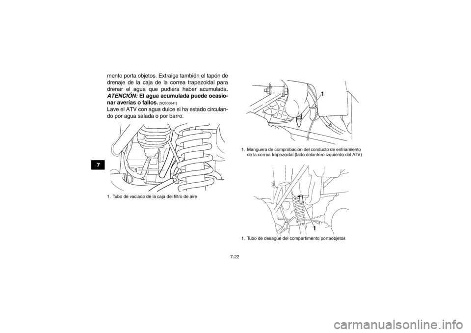 YAMAHA GRIZZLY 350 2014  Manuale de Empleo (in Spanish) 7-22
7mento porta objetos. Extraiga también el tapón de
drenaje de la caja de la correa trapezoidal para
drenar el agua que pudiera haber acumulada.
ATENCIÓN:  El agua acumulada puede ocasio-
nar a