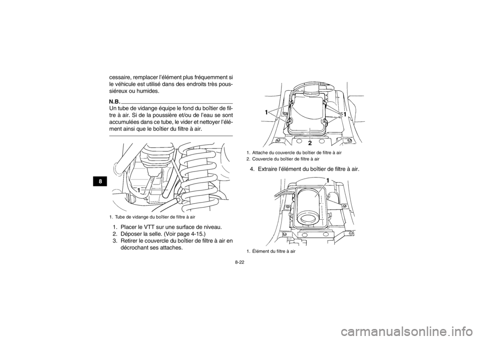 YAMAHA GRIZZLY 350 2014  Notices Demploi (in French) 8-22
8cessaire, remplacer l’élément plus fréquemment si
le véhicule est utilisé dans des endroits très pous-
siéreux ou humides.
N.B.Un tube de vidange équipe le fond du boîtier de fil-
tre