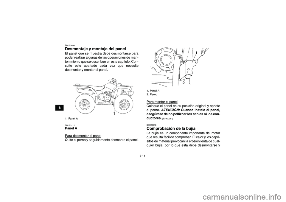 YAMAHA GRIZZLY 350 2011  Manuale de Empleo (in Spanish) 8-11
8
SBU23080Desmontaje y montaje del panel El panel que se muestra debe desmontarse para
poder realizar algunas de las operaciones de man-
tenimiento que se describen en este capítulo. Con-
sulte 