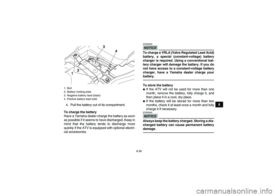 YAMAHA GRIZZLY 350 2010 Owners Manual 8-39
8
4. Pull the battery out of its compartment.
To charge the battery
Have a Yamaha dealer charge the battery as soon
as possible if it seems to have discharged. Keep in
mind that the battery tends YAMAHA GRIZZLY 350 2010 Owners Manual 8-39
8
4. Pull the battery out of its compartment.
To charge the battery
Have a Yamaha dealer charge the battery as soon
as possible if it seems to have discharged. Keep in
mind that the battery tends