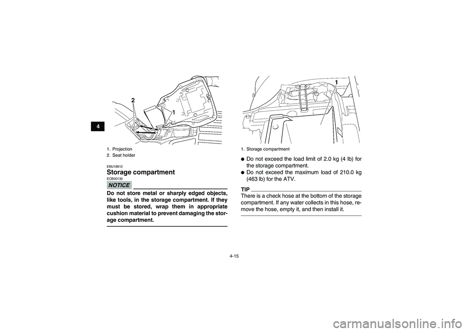 YAMAHA GRIZZLY 350 2010  Owners Manual 4-15
4
EBU18912Storage compartment NOTICEECB00130Do not store metal or sharply edged objects,
like tools, in the storage compartment. If they
must be stored, wrap them in appropriate
cushion material 