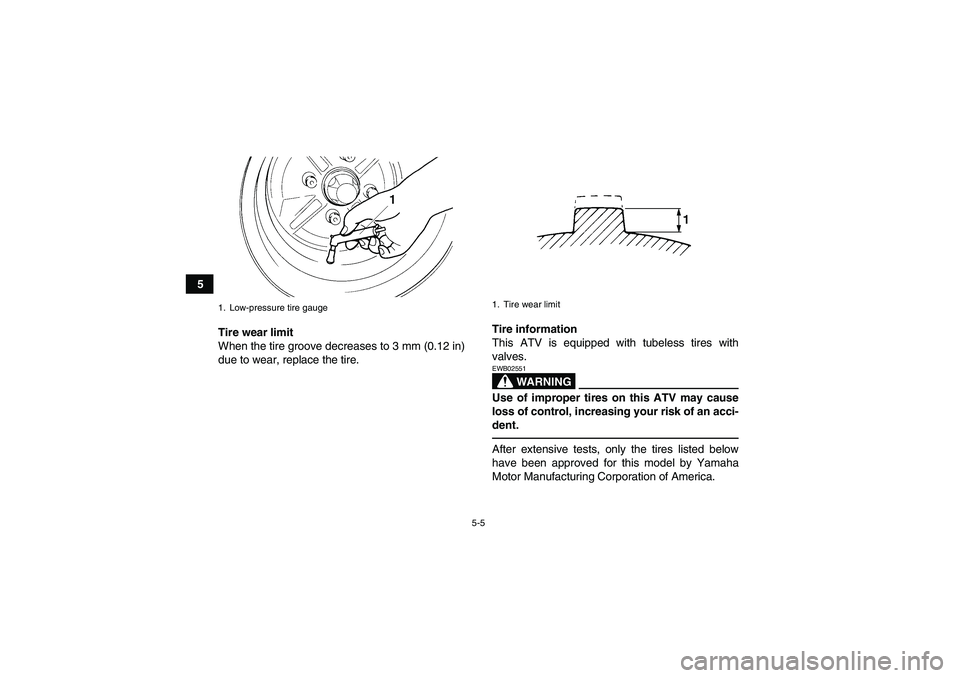 YAMAHA GRIZZLY 350 2010  Owners Manual 5-5
5
Tire wear limit
When the tire groove decreases to 3 mm (0.12 in)
due to wear, replace the tire.Tire information
This ATV is equipped with tubeless tires with
valves.
WARNING
EWB02551Use of impro
