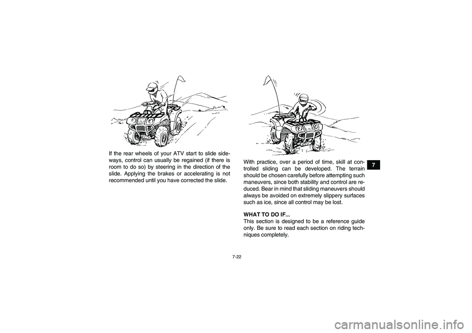 YAMAHA GRIZZLY 350 2010  Owners Manual 7-22
7 If the rear wheels of your ATV start to slide side-
ways, control can usually be regained (if there is
room to do so) by steering in the direction of the
slide. Applying the brakes or accelerat