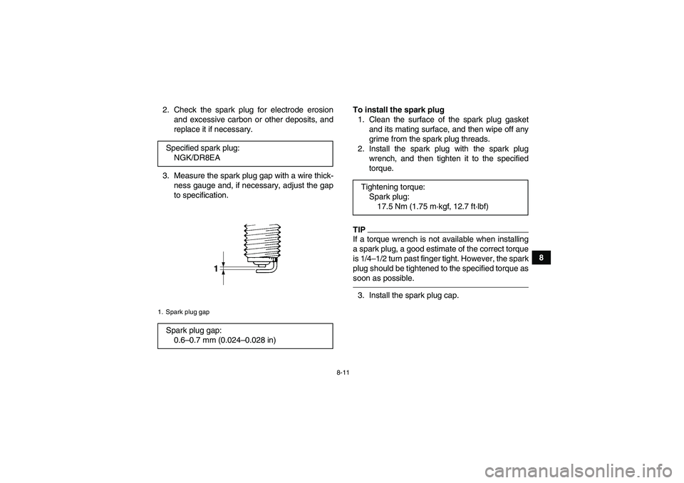 YAMAHA GRIZZLY 350 2010  Owners Manual 8-11
8 2. Check the spark plug for electrode erosion
and excessive carbon or other deposits, and
replace it if necessary.
3. Measure the spark plug gap with a wire thick-
ness gauge and, if necessary,