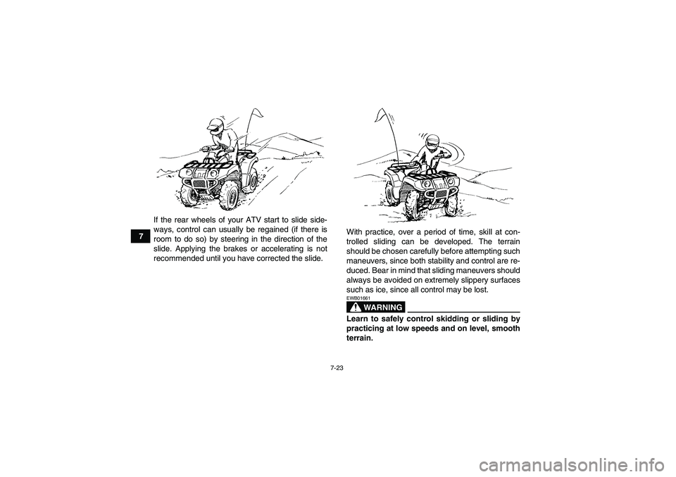 YAMAHA GRIZZLY 350 2009  Owners Manual 7-23
7If the rear wheels of your ATV start to slide side-
ways, control can usually be regained (if there is
room to do so) by steering in the direction of the
slide. Applying the brakes or accelerati