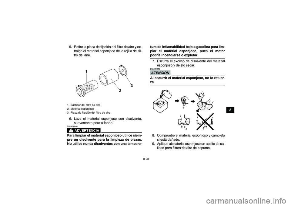 YAMAHA GRIZZLY 350 2009  Manuale de Empleo (in Spanish) 8-23
8 5. Retire la placa de fijación del filtro de aire y ex-
traiga el material esponjoso de la rejilla del fil-
tro del aire.
6. Lave el material esponjoso con disolvente,
suavemente pero a fondo.