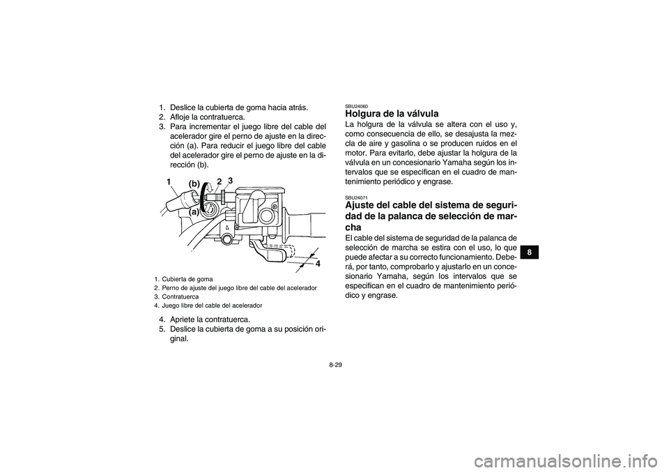YAMAHA GRIZZLY 350 2009 Manuale de Empleo (in Spanish) 8-29
8 1. Deslice la cubierta de goma hacia atrás.
2. Afloje la contratuerca.
3. Para incrementar el juego libre del cable del
acelerador gire el perno de ajuste en la direc-
ción (a). Para reducir YAMAHA GRIZZLY 350 2009 Manuale de Empleo (in Spanish) 8-29
8 1. Deslice la cubierta de goma hacia atrás.
2. Afloje la contratuerca.
3. Para incrementar el juego libre del cable del
acelerador gire el perno de ajuste en la direc-
ción (a). Para reducir